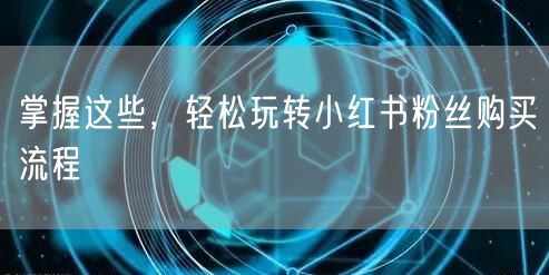 掌握这些，轻松玩转小红书粉丝购买流程