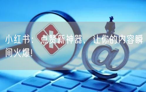 小红书：点赞新神器，让你的内容瞬间火爆!