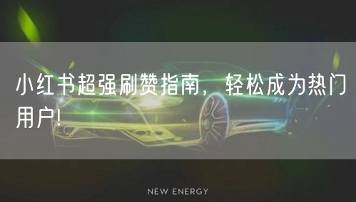 小红书超强刷赞指南，轻松成为热门用户!