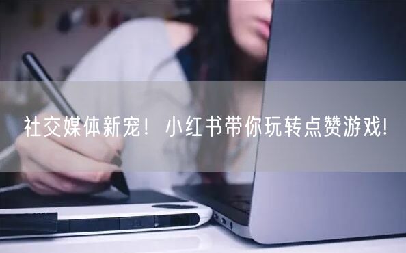 社交媒体新宠！小红书带你玩转点赞游戏!