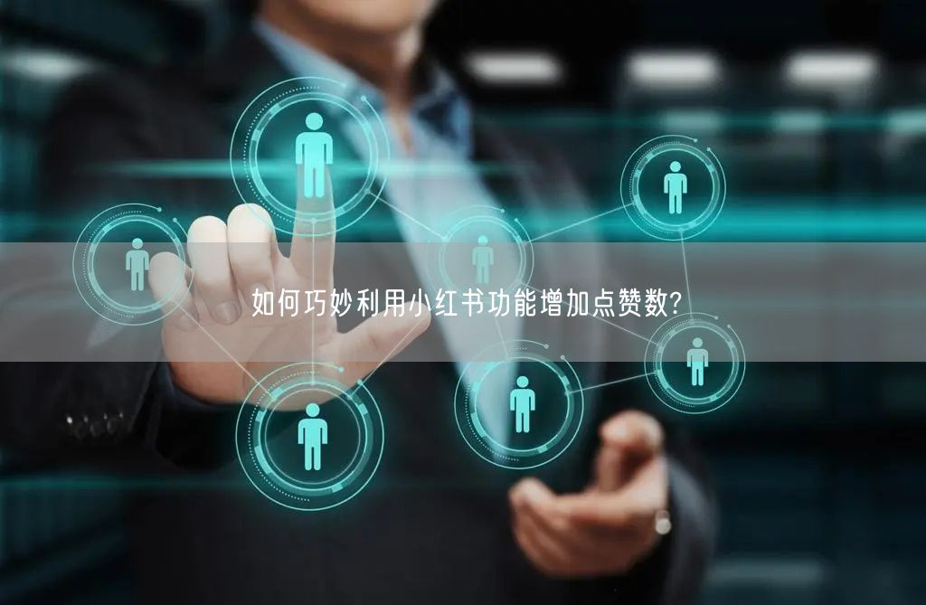 如何巧妙利用小红书功能增加点赞数?