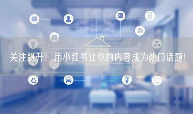 关注飙升！用小红书让你的内容成为热门话题!