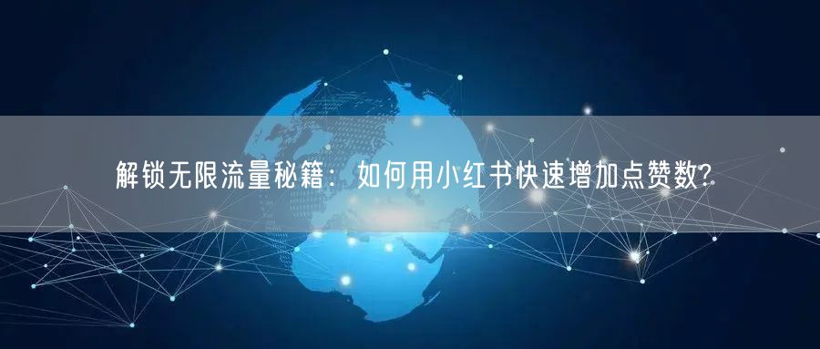 解锁无限流量秘籍：如何用小红书快速增加点赞数?