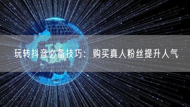 玩转抖音必备技巧：购买真人粉丝提升人气