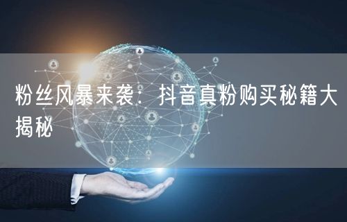 粉丝风暴来袭：抖音真粉购买秘籍大揭秘
