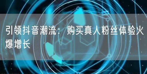 引领抖音潮流：购买真人粉丝体验火爆增长