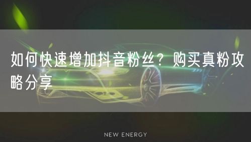 如何快速增加抖音粉丝？购买真粉攻略分享