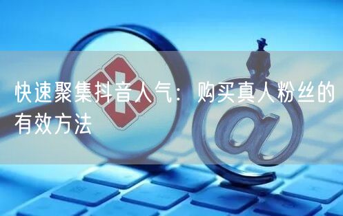 快速聚集抖音人气：购买真人粉丝的有效方法