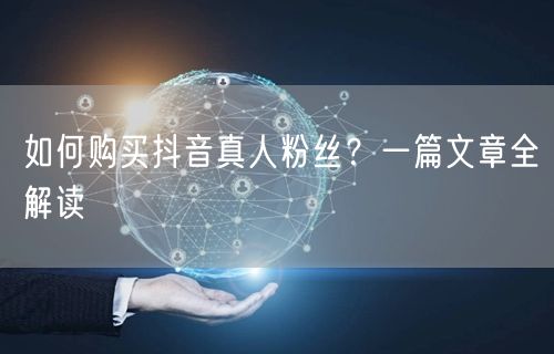 如何购买抖音真人粉丝？一篇文章全解读