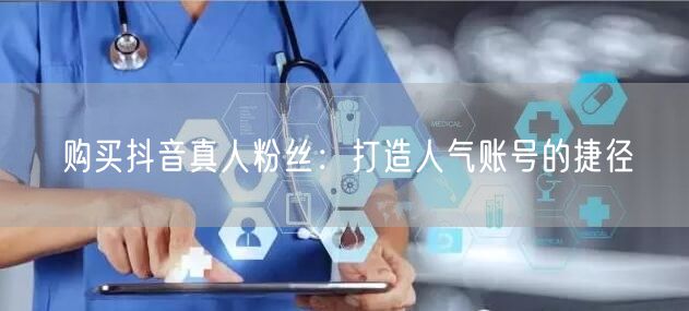 购买抖音真人粉丝：打造人气账号的捷径