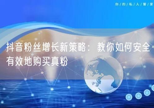 抖音粉丝增长新策略：教你如何安全有效地购买真粉