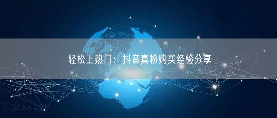 轻松上热门：抖音真粉购买经验分享