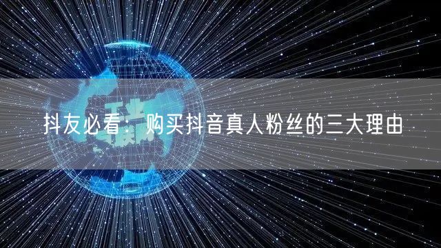 抖友必看：购买抖音真人粉丝的三大理由