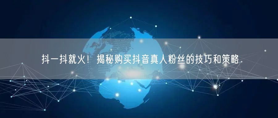 抖一抖就火！揭秘购买抖音真人粉丝的技巧和策略
