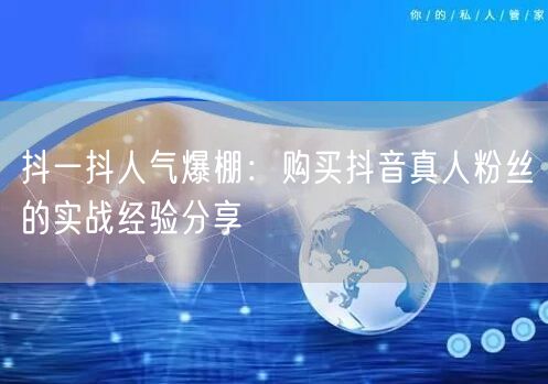 抖一抖人气爆棚：购买抖音真人粉丝的实战经验分享