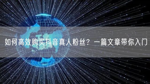 如何高效购买抖音真人粉丝？一篇文章带你入门