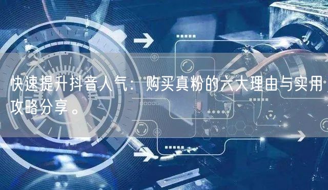 快速提升抖音人气：购买真粉的六大理由与实用攻略分享。