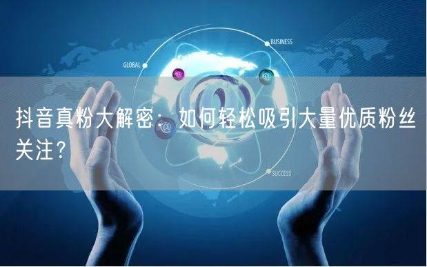 抖音真粉大解密：如何轻松吸引大量优质粉丝关注？