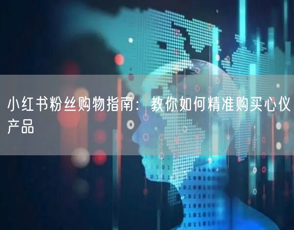 小红书粉丝购物指南：教你如何精准购买心仪产品