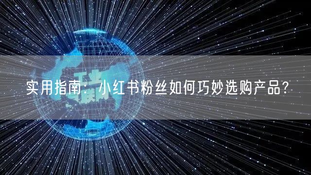 实用指南：小红书粉丝如何巧妙选购产品？
