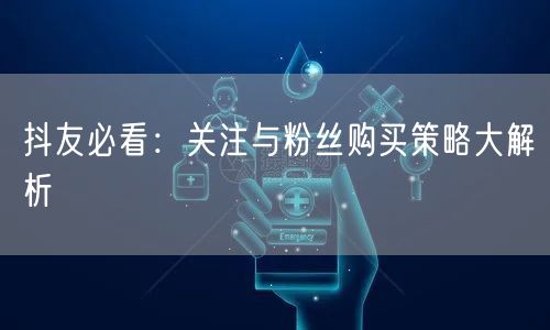 抖友必看：关注与粉丝购买策略大解析