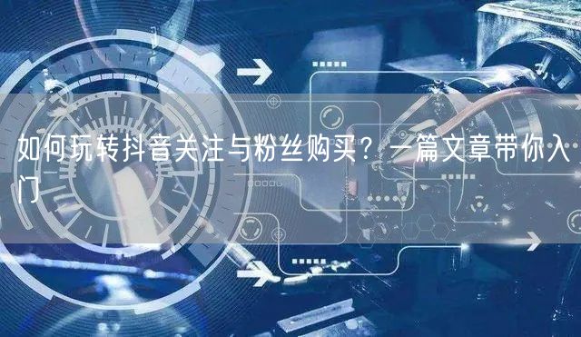 如何玩转抖音关注与粉丝购买？一篇文章带你入门
