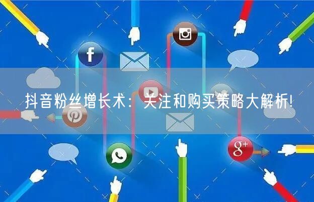 抖音粉丝增长术：关注和购买策略大解析!