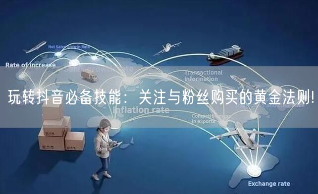 玩转抖音必备技能：关注与粉丝购买的黄金法则!