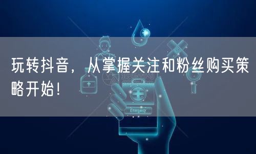 玩转抖音，从掌握关注和粉丝购买策略开始！