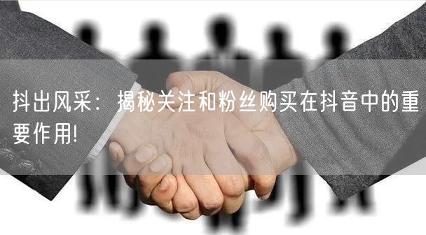抖出风采：揭秘关注和粉丝购买在抖音中的重要作用!