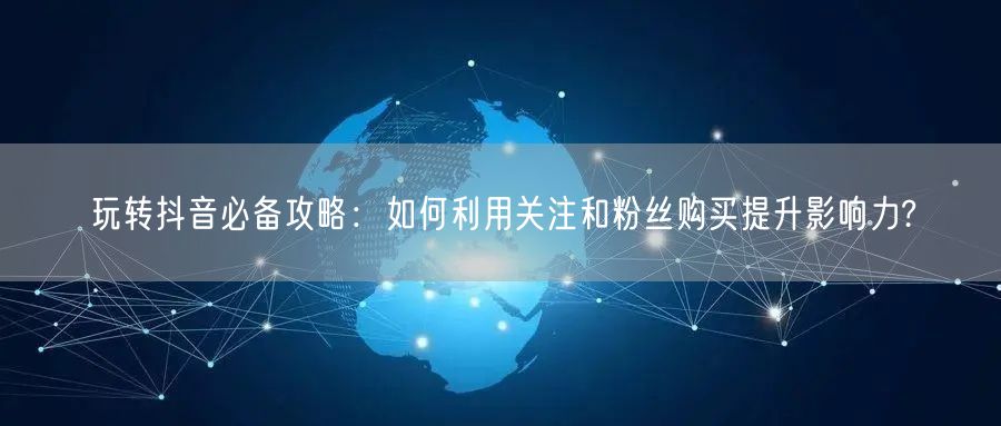 玩转抖音必备攻略：如何利用关注和粉丝购买提升影响力?