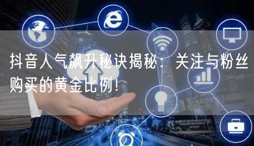 抖音人气飙升秘诀揭秘：关注与粉丝购买的黄金比例！