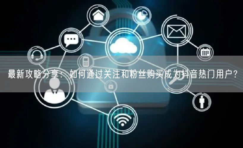 最新攻略分享：如何通过关注和粉丝购买成为抖音热门用户？