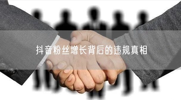 抖音粉丝增长背后的违规真相