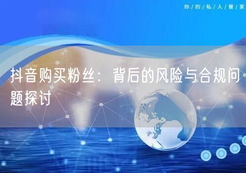 抖音购买粉丝：背后的风险与合规问题探讨