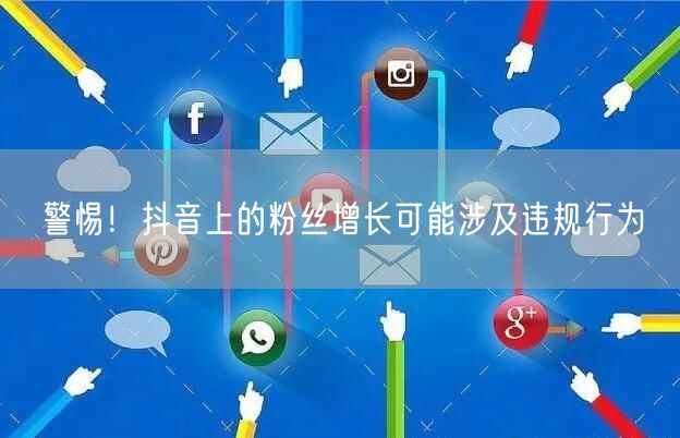 警惕！抖音上的粉丝增长可能涉及违规行为