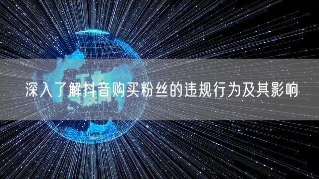 深入了解抖音购买粉丝的违规行为及其影响