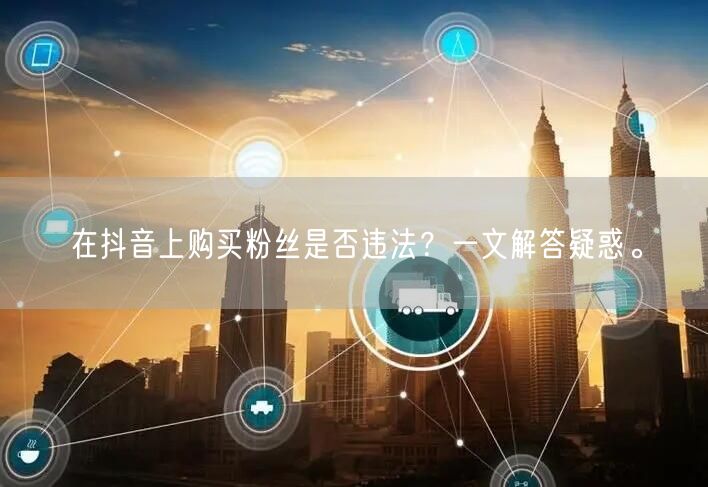 在抖音上购买粉丝是否违法？一文解答疑惑。