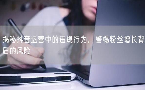 揭秘抖音运营中的违规行为，警惕粉丝增长背后的风险