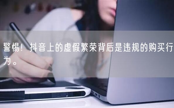 警惕！抖音上的虚假繁荣背后是违规的购买行为。