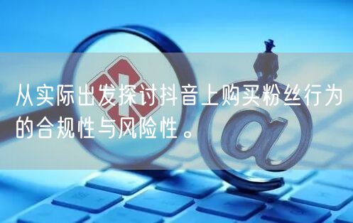 从实际出发探讨抖音上购买粉丝行为的合规性与风险性。