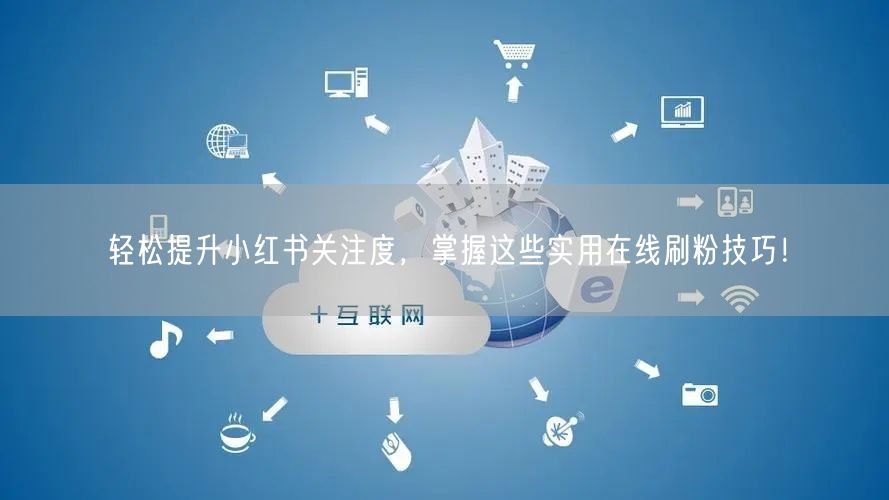 轻松提升小红书关注度，掌握这些实用在线刷粉技巧！