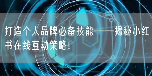打造个人品牌必备技能——揭秘小红书在线互动策略！
