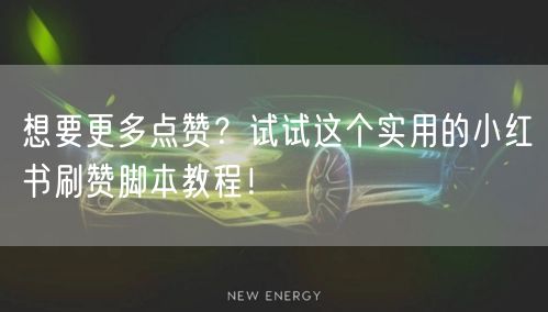 想要更多点赞？试试这个实用的小红书刷赞脚本教程！