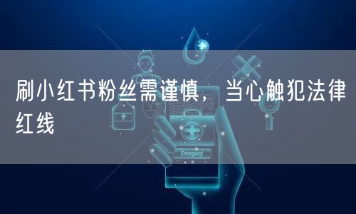 刷小红书粉丝需谨慎，当心触犯法律红线