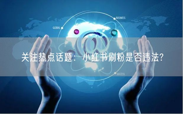 关注热点话题：小红书刷粉是否违法?