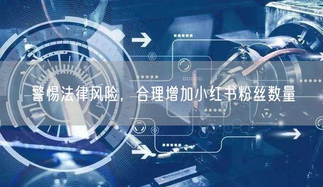 警惕法律风险，合理增加小红书粉丝数量