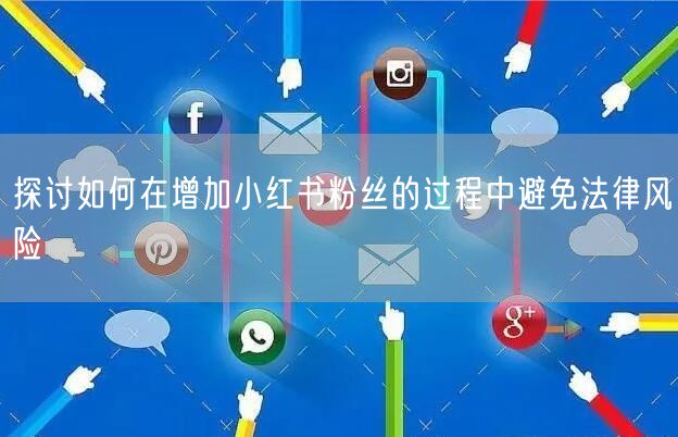 探讨如何在增加小红书粉丝的过程中避免法律风险