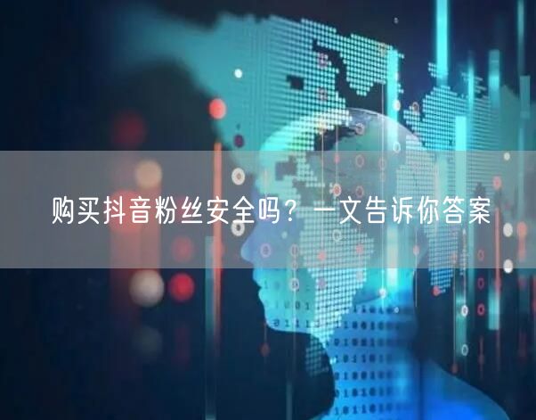 购买抖音粉丝安全吗？一文告诉你答案