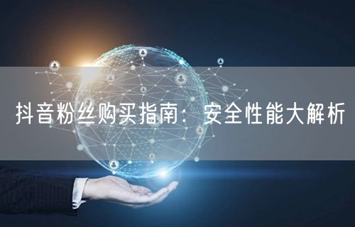 抖音粉丝购买指南：安全性能大解析